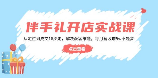（14151期）伴手礼开店实战课：从定位到成交16步走，解决获客难题，每月营收增5w+-777网创网