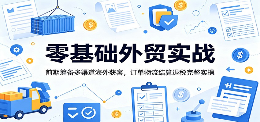 零基础外贸实战：前期筹备多渠道海外获客，订单物流结算退税完整实操-777网创网