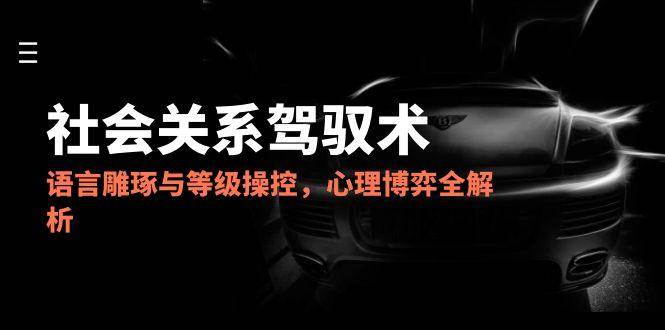 （14958期）2025社会关系驾驭术，语言雕琢与等级操控，心理博弈全解析-777网创网