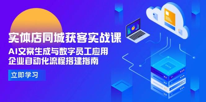 （15139期）实体店同城获客实战课，AI文案生成与数字员工应用,企业自动化流程搭建指南-777网创网