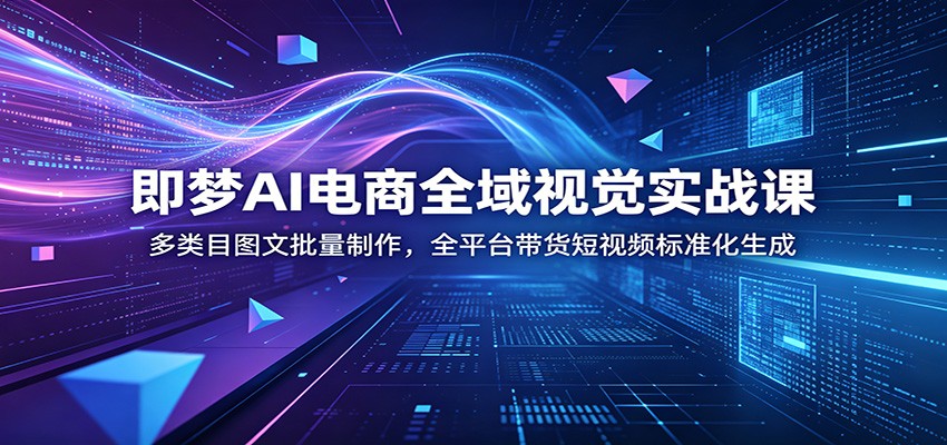 即梦AI电商全域视觉实战课：多类目图文批量制作，全平台带货短视频标准化生成-777网创网