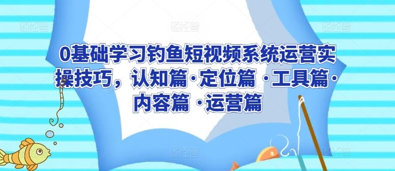 0基础学习钓鱼短视频系统运营实操技巧，认知篇·定位篇 ·工具篇·内容篇 ·运营篇-777网创网