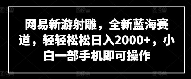 网易新游射雕,全新蓝海赛道,轻轻松松日入2000+,小白一部手机即可操作【揭秘】-777网创网