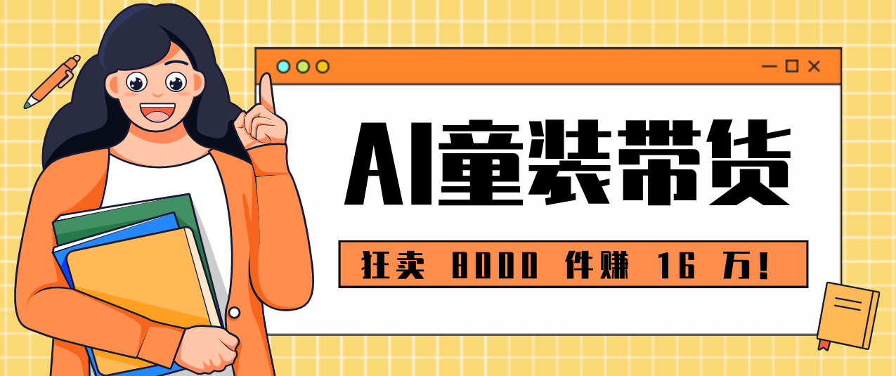 狂卖 8000 件赚 16 万!小白也能上手的 AI 童装带货教程,全程零门槛-777网创网
