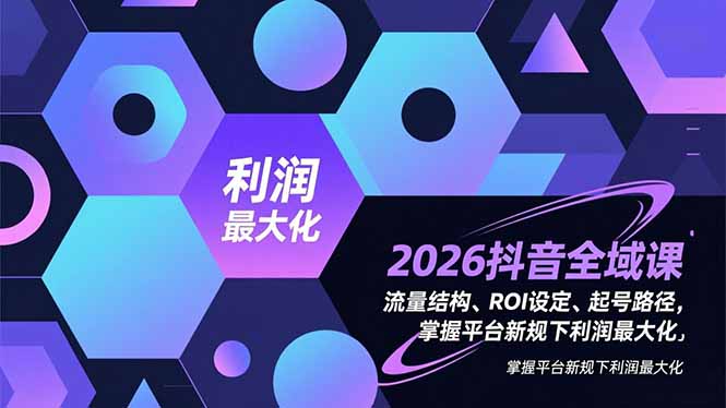 2026抖音全域课，流量结构、ROI设定、起号路径，掌握平台新规下利润最大化-777网创网