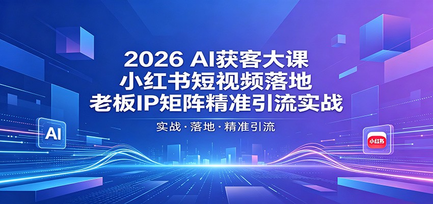 2026AI获客大课：小红书短视频落地，老板IP矩阵精准引流实战-777网创网