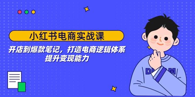 小红书电商实战课:开店到爆款笔记,打造电商逻辑体系,提升变现能力-777网创网