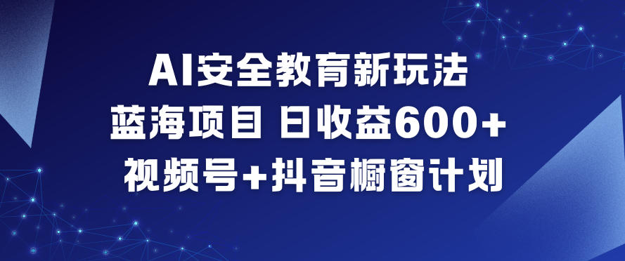 AI安全教育新玩法,蓝海项目,日收益6张+,视频号+抖音橱窗计划