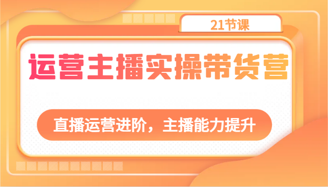 运营主播实操带货营:直播运营进阶,主播能力提升(21节课)-777网创网