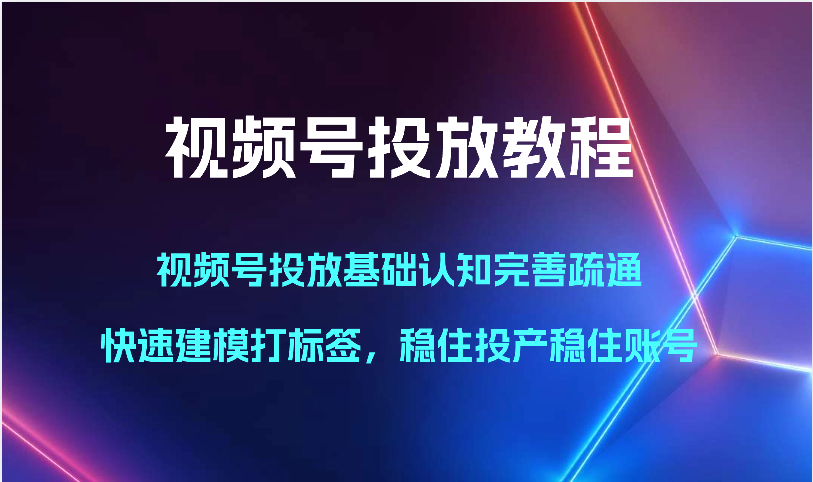 视频号投放教程-视频号投放基础认知完善疏通,快速建模打标签,稳住投产稳住账号-777网创网