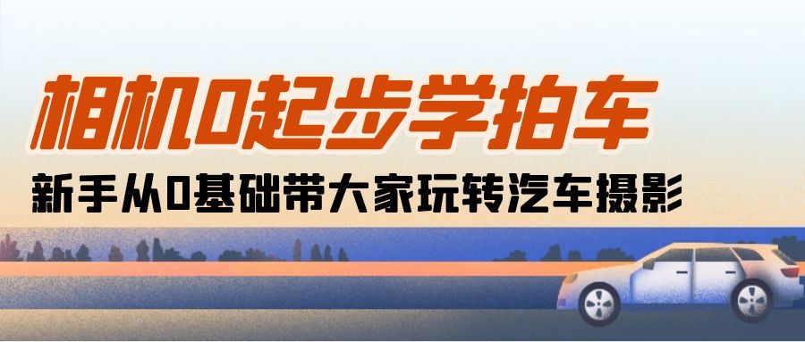 （10657期）相机0起步学拍车：新手从0基础带大家玩转汽车摄影（18节课）-777网创网