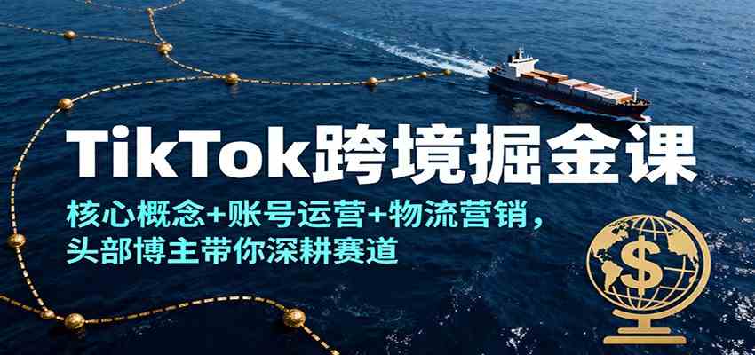 TikTok跨境掘金课,核心概念+账号运营+物流营销,头部博主带你深耕赛道-777网创网