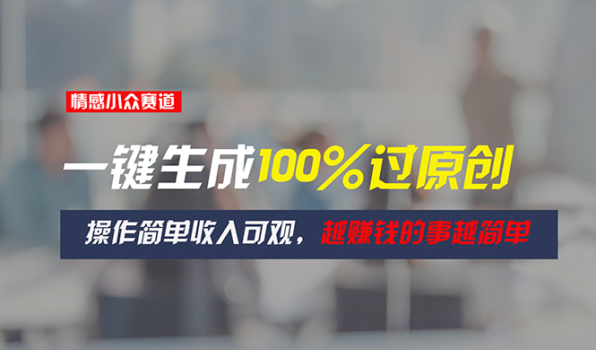（11240期）情感小众赛道，一键生成100%过原创，操作简单收入可观，越赚钱的事越简单-777网创网