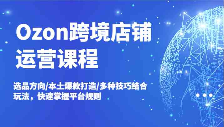 Ozon跨境店铺运营课程，选品方向/本土爆款打造/多种技巧结合玩法，快速掌握平台规则-777网创网