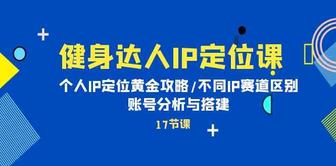 （10084期）健身达人IP定位课：个人IP定位黄金攻略/不同IP赛道区别/账号分析与搭建-777网创网