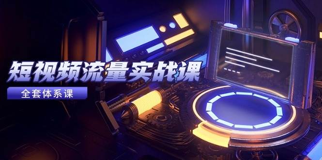 （14937期）短视频流量实战课，从平台选择到内容变现，爆款公式与投放技巧-777网创网