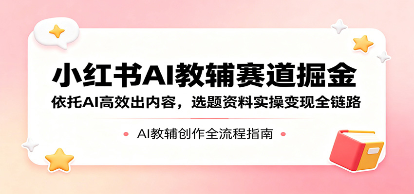 小红书AI教辅赛道掘金：依托AI高效出内容，选题资料实操变现全链路-777网创网