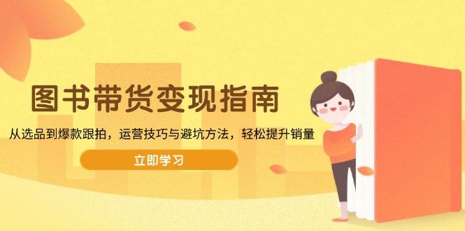 (13985期)图书带货变现指南,从选品到爆款跟拍,运营技巧与避坑方法,轻松提升销量-777网创网