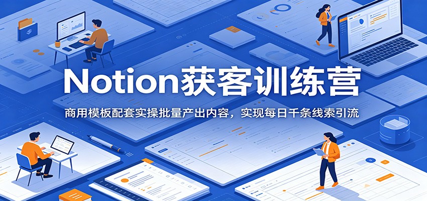 Notion获客训练营：商用模板配套实操批量产出内容，实现每日千条线索引流-777网创网