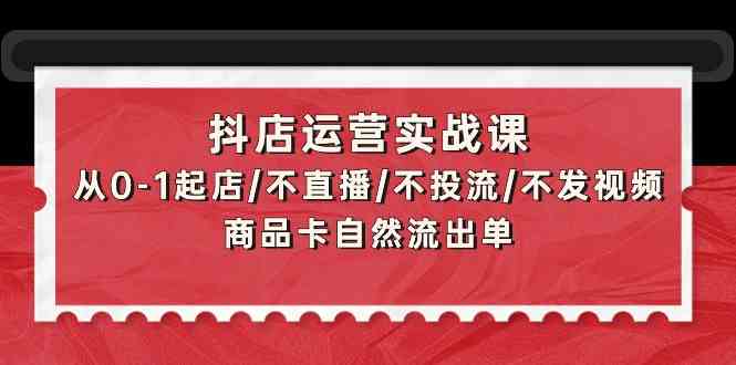 (9705期)抖店运营实战课:从0-1起店/不直播/不投流/不发视频/商品卡自然流出单-777网创网