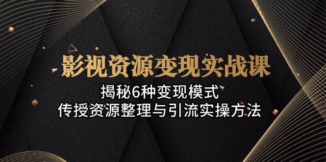 (13140期)影视资源变现实战课:揭秘6种变现模式,传授资源整理与引流实操方法-777网创网
