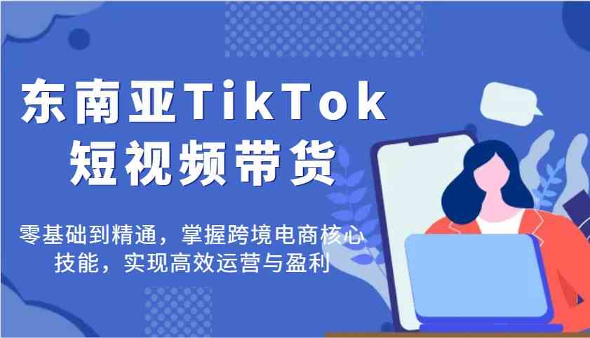 东南亚TikTok短视频带货，零基础到精通，掌握跨境电商核心技能，实现高效运营与盈利-777网创网