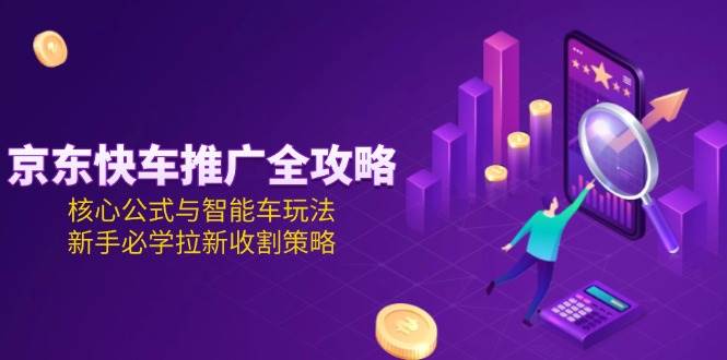 图片[1]-（15099期）京东快车推广全攻略，核心公式与智能车玩法，新手必学拉新收割策略-777网创网