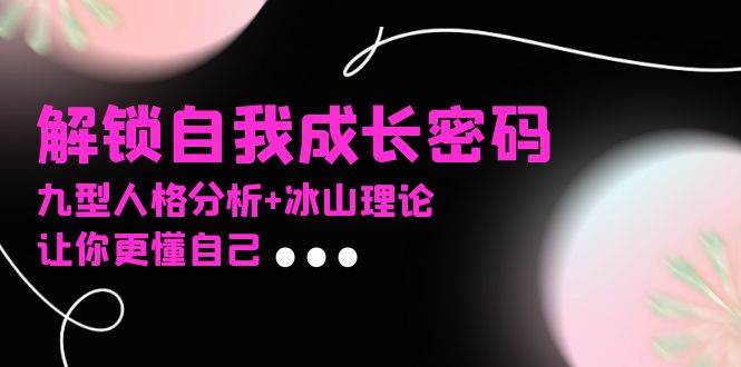 （13574期）某社群课程，解锁自我成长密码，九型人格分析+冰山理论，让你更懂自己-777网创网