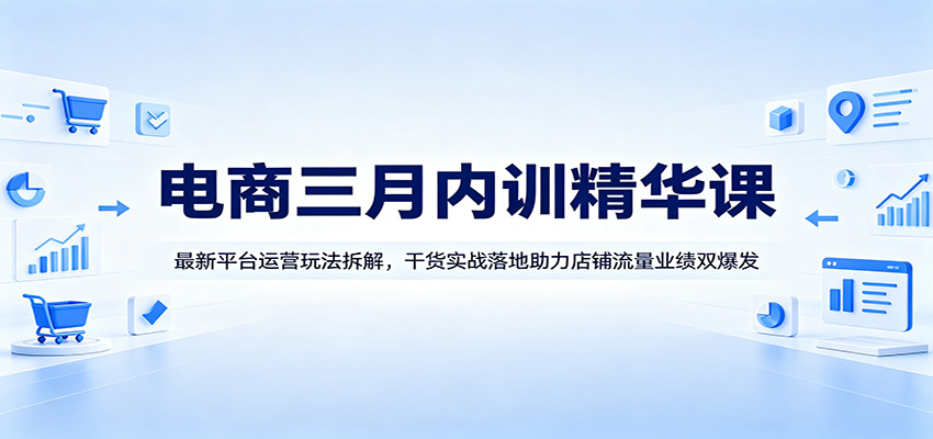 电商三月内训精华课：最新平台运营玩法拆解，干货实战落地助力店铺流量业绩双爆发-777网创网