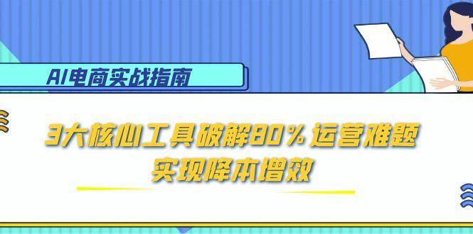 （15026期）AI电商实战指南：3大核心工具破解80%运营难题，实现降本增效-777网创网