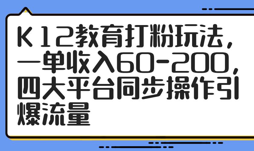 （14641期）K12教育打粉玩法，一单收入60-200，四大平台同步操作引爆流量-777网创网