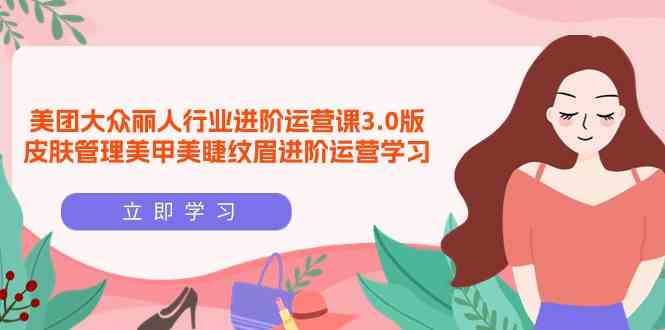 （9740期）美团大众-丽人行业 进阶运营课3.0版，皮肤管理美甲美睫纹眉进阶运营学习-777网创网