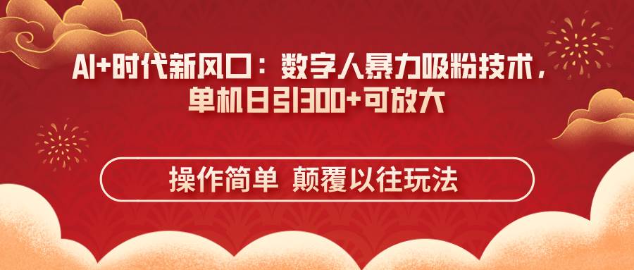 （14304期）AI+时代新风口：数字人暴力吸粉技术，单机日引300+可放大 操作简单 颠…-777网创网