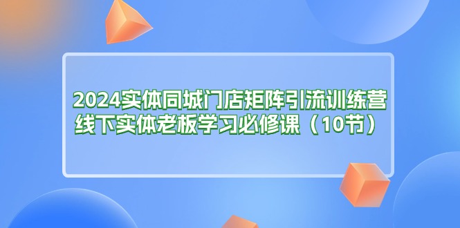 （11258期）2024实体同城门店矩阵引流训练营，线下实体老板学习必修课（10节）-777网创网