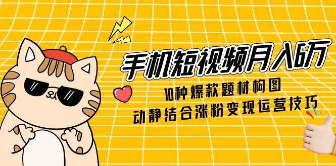 （14791期）手机短视频月入6万，10种爆款题材构图，动静结合涨粉变现运营技巧-777网创网