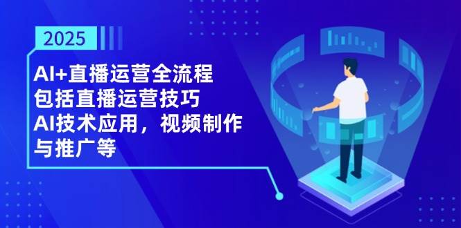 （14523期）2025AI+直播运营全流程，包括直播运营技巧，AI技术应用，视频制作与推广等-777网创网