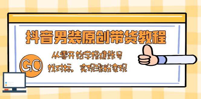 （13968期）抖音男装原创带货教程：从零开始学搭建账号，找对标，实现涨粉变现-777网创网