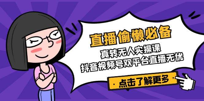 （14525期）直播偷懒必备！真转无人实操课，抖音视频号双平台直播无忧-777网创网