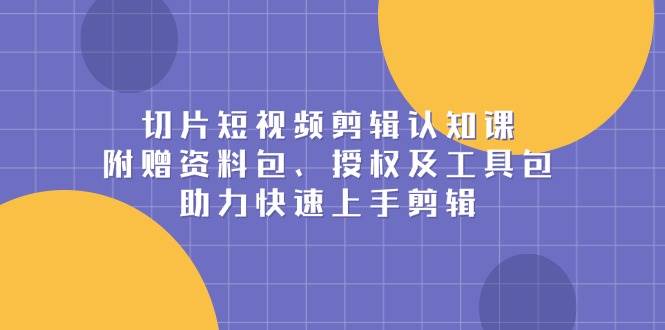 (13888期)切片短视频剪辑认知课,附赠资料包、授权及工具包,助力快速上手剪辑-777网创网