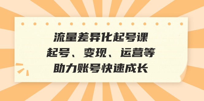 （12911期）流量差异化起号课：起号、变现、运营等，助力账号快速成长-777网创网