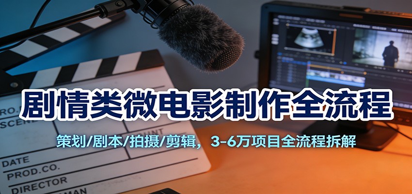 剧情类微电影制作全流程：策划/剧本/拍摄/剪辑，3-6万项目全流程拆解-777网创网