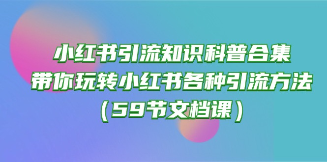 （10223期）小红书引流知识科普合集，带你玩转小红书各种引流方法（59节文档课）-777网创网