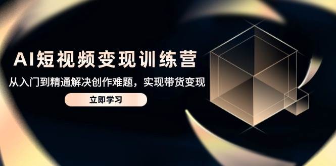 (14685期)AI短视频变现训练营,从入门到精通解决创作难题,实现带货变现-777网创网