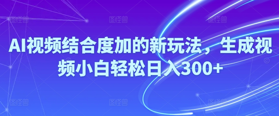 （10418期）Ai视频结合度加的新玩法,生成视频小白轻松日入300+-777网创网