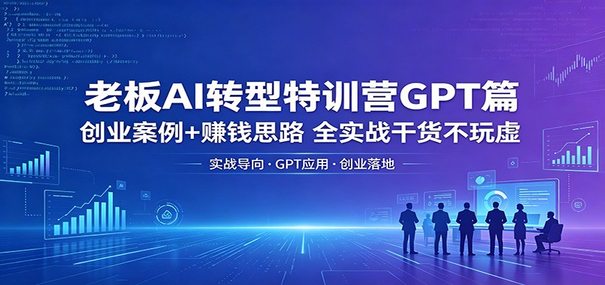老板AI转型特训营GPT篇：创业案例+赚钱思路，全实战干货不玩虚-777网创网