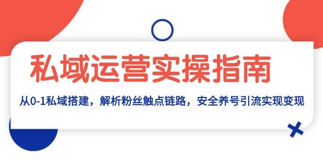 （13414期）私域运营实操指南：从0-1私域搭建，解析粉丝触点链路，安全养号引流变现-777网创网