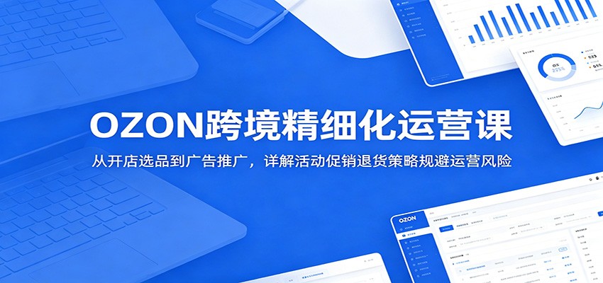 OZON跨境精细化运营课：从开店选品到广告推广，详解活动促销退货策略规避运营风险-777网创网