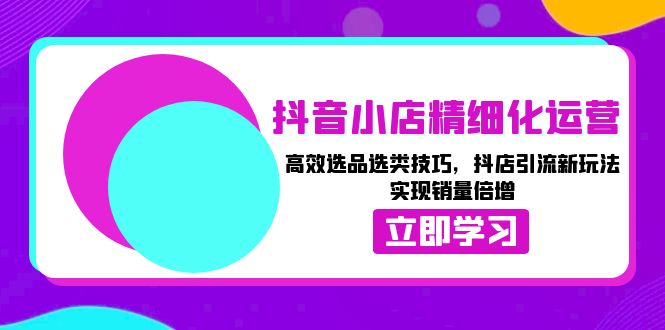 （13646期）抖音小店精细化运营：高效选品选类技巧，抖店引流新玩法，实现销量倍增-777网创网