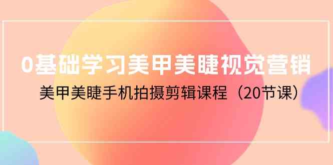 （10113期）0基础学习美甲美睫视觉营销，美甲美睫手机拍摄剪辑课程（20节课）-777网创网