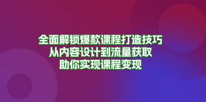（13176期）全面解锁爆款课程打造技巧，从内容设计到流量获取，助你实现课程变现-777网创网
